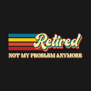 Retired Not My Problem Anymore - Funny T-Shirt