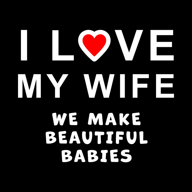 I love my wife, we make beautiful babies, funny graphic t-shirt celebrating married life, love, and having babies. by Cat In Orbit ®