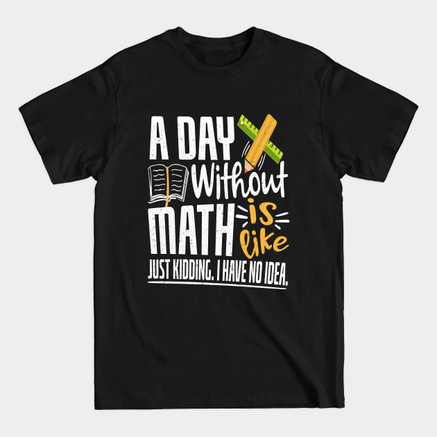 Discover A Day Without Math Is Like Just Kidding I Have No Idea Funny Math Geek - Funny Math Teacher Gift - T-Shirt