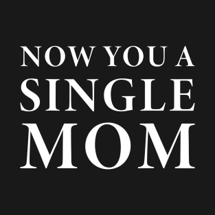 Now You A Single Mom T-Shirt