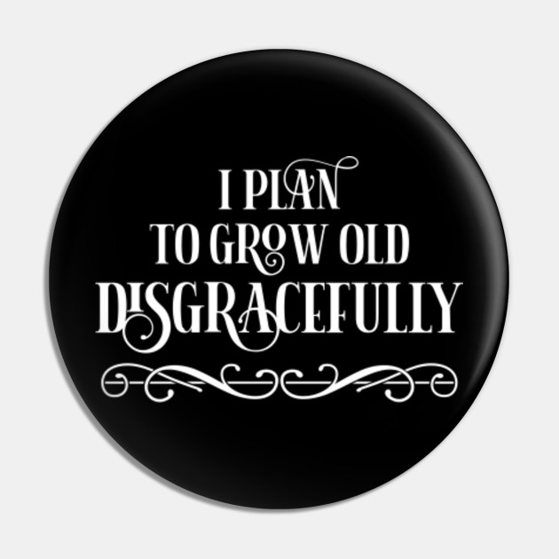 I Plan To Grow Old Disgracefully Growing Old Pin Teepublic