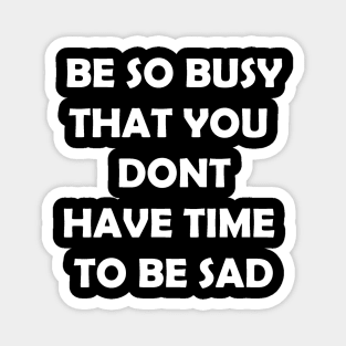 Be so busy that you dont have time to be sad Magnet