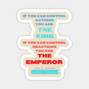 If you can control actions you are the king, if you can control reactions you are the emperor. King H Ironson What is real clothing Brand. A beautiful design with a quote from King H. Ironson.. Magnet