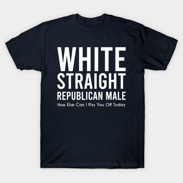 White Straight Republican Male How Else Can I Piss You Off Today T-Shirt White Straight Republican Male How Else Can I Piss You Off Today T-Shirt