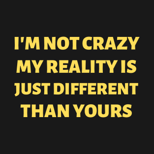 I'm Not Crazy. My Reality Is Just Different Than Yours T-Shirt