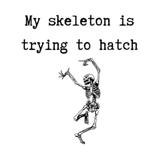 My Skeleton is Trying to Hatch T-Shirt