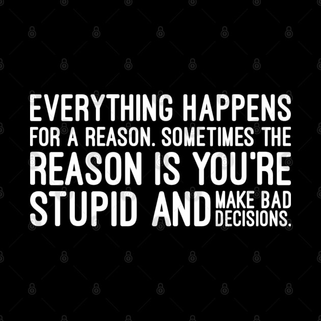 Everything Happens For A Reason Sometimes The Reason Is You're Stupid And Make Bad Decisions - Funny Sayings by Textee Store