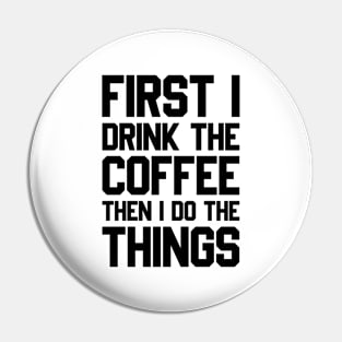 First I Drink The Coffee Then I Do The Things Pin