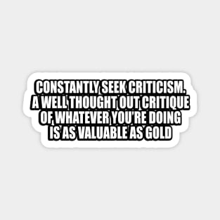 Constantly seek criticism. A well thought out critique of whatever you’re doing is as valuable as gold Magnet