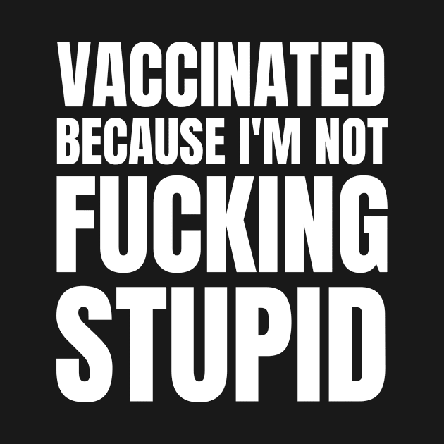 Vaccinated because im not stupid - covid vaccination by MerchByThisGuy