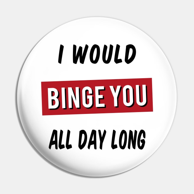 I Would Binge You All Day Long Pin by powniels