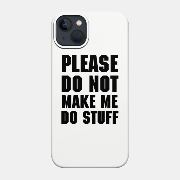 Please do not make me do stuff - Dont Make Me Do Stuff - Phone Case