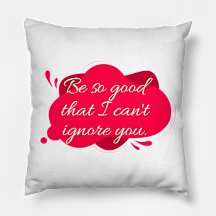 Be so good that I can't ignore you. Pillow