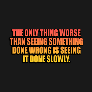 The only thing worse than seeing something done wrong is seeing it done slowly T-Shirt