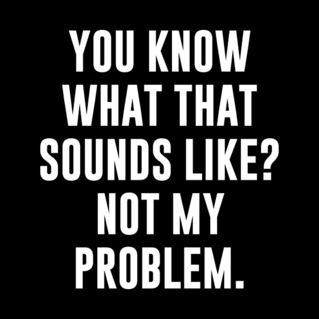 You Know What That Sounds Like Not My Problem T-Shirt by Danielss