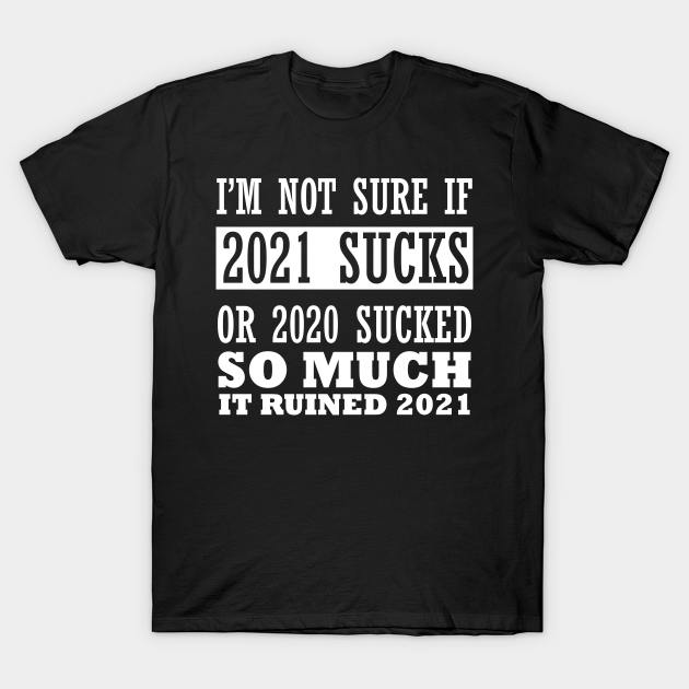 Discover I'm Not Sure if 2021 Sucks or 2020 sucked so much - 2021 Sucks - T-Shirt