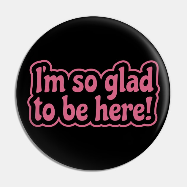 I'm So Glad To Be Here - Appreciation, Life or Sarcasm Pin by Harlake