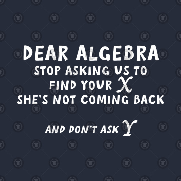 Dear Algebra stop asking me to find X - Geek - T-Shirt | TeePublic