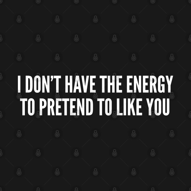 I Don't Have The Energy To Pretend To Like You - Sarcastic Insult Offensive Joke by sillyslogans