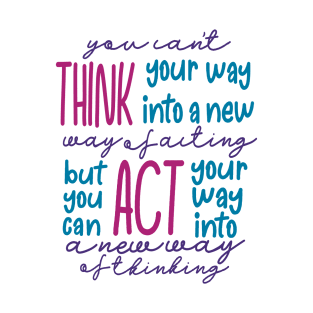 You Can’t Think Your Way Into A New Way Of Acting, But You Can Act Your Way Into A New Way Of Thinking T-Shirt