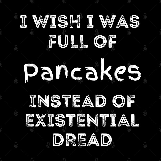 I Wish I Was Full of Pancakes Instead of Existential Dread by Apathecary