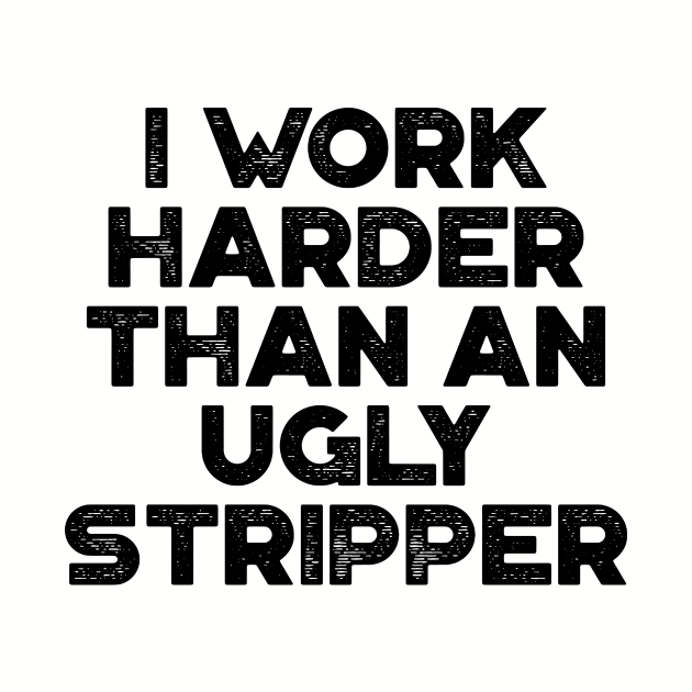 I Work Harder Than An Ugly Stripper Funny by truffela