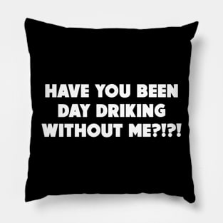 Have You Been Day Drinking Without Me?!?! Pillow