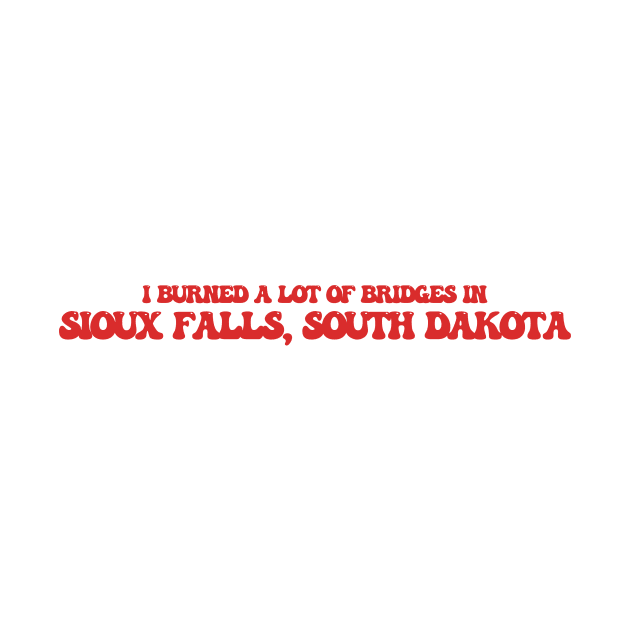 I burned a lot of bridges in Sioux Falls, South Dakota by Curt's Shirts