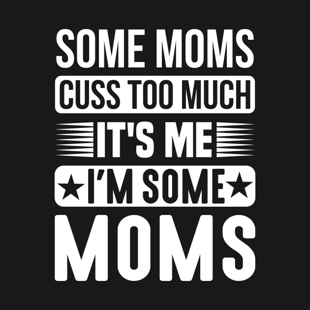 Some Moms Cuss Too Much, It's Me, I'm Some Moms by creativeshirtdesigner