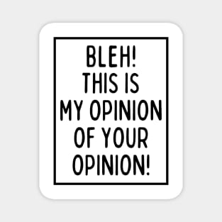 Bleh! This is my opinion of your opinion! Magnet