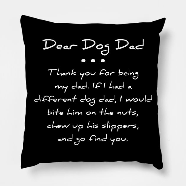 Dear dog dad. Thank you for being my dad. If I had a different dog dad, I would bite him on the nuts, chew up his slippers, and go find you T-shirt Pillow by RedYolk