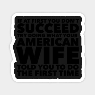 If at first you don't succeed Try doing what your American Wife told you to do the first time Magnet