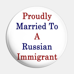 Proudly Married To A Russian Immigrant Pin