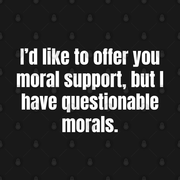 I'd like to offer you moral support, but I have questionable morals. by ReviloTees