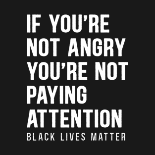 Black Lives Matter - If You're Not Angry You're Not Paying Attention T-Shirt