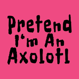 Pretend I'm A Axolotl T-Shirt