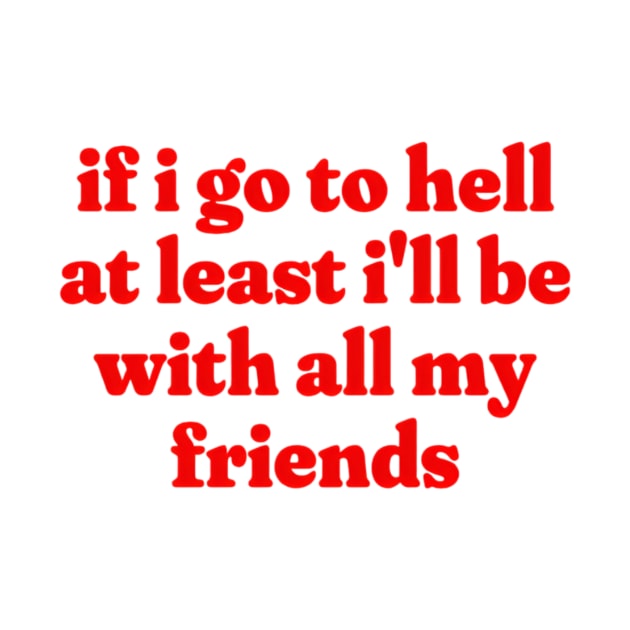 If I Go To Hell At Least I'll Be With All My Friends, Funny Meme Shirt, Oddly Specific Shirt, Funny Y2K Tshirt, Funny Gift, Parody Shirt by L3GENDS