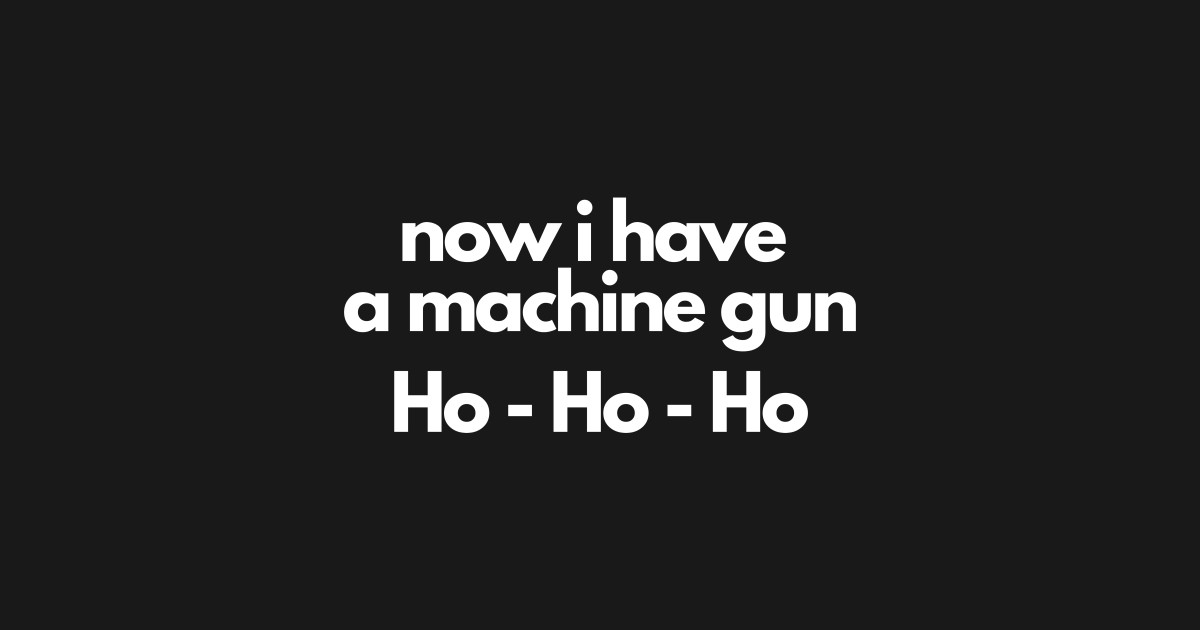 Now i have a machine gun ho ho ho
