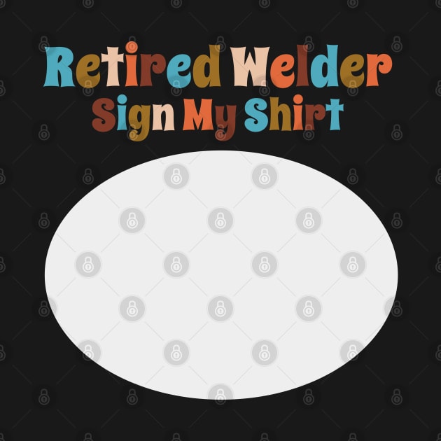 Retired Welder, Sign My Shirt by DanielLiamGill