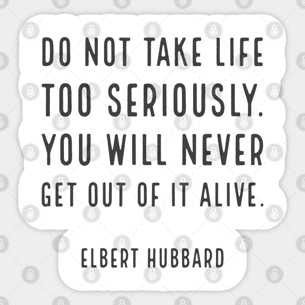 Do not take life too seriously. You will never get out of it alive. - Elbert Hubbard - Funny Quotes Gift - Sticker | TeePublic Do not take life too seriously. You will never get out of it alive. - Elbert Hubbard - Funny Quotes Gift - Sticker | TeePublic