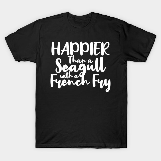 Happier Than a Seagull With a French Fry - French Fries - T-Shirt