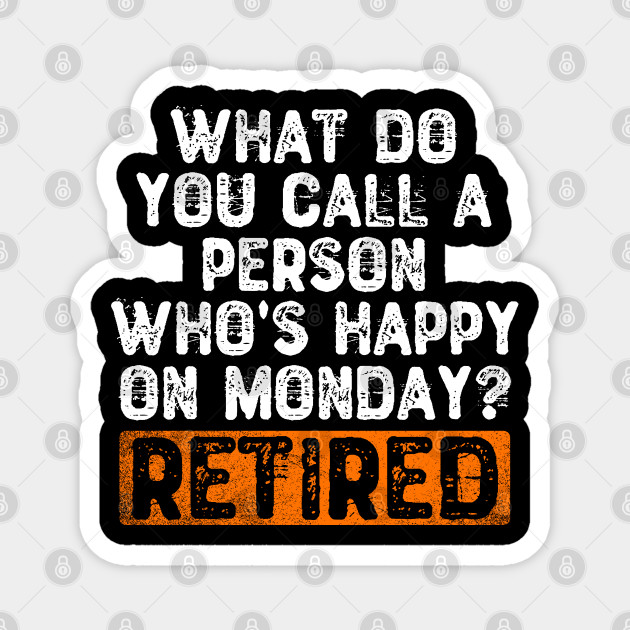 What Do You Call a Person Who's Happy On Monday? Retired - Funny Quotes Gift - Magnet | TeePublic What Do You Call a Person Who's Happy On Monday? Retired - Funny Quotes Gift - Magnet | TeePublic