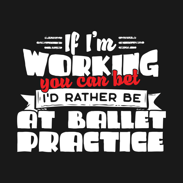 If I'm Working You Can Bet I'd Rather Be At Ballet Practice by thingsandthings