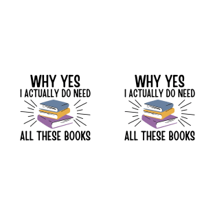 Why Yes I Actually Do Need All These Books - Book Lover Gift - Gift for Bookworms - Book Reader T-Shirt