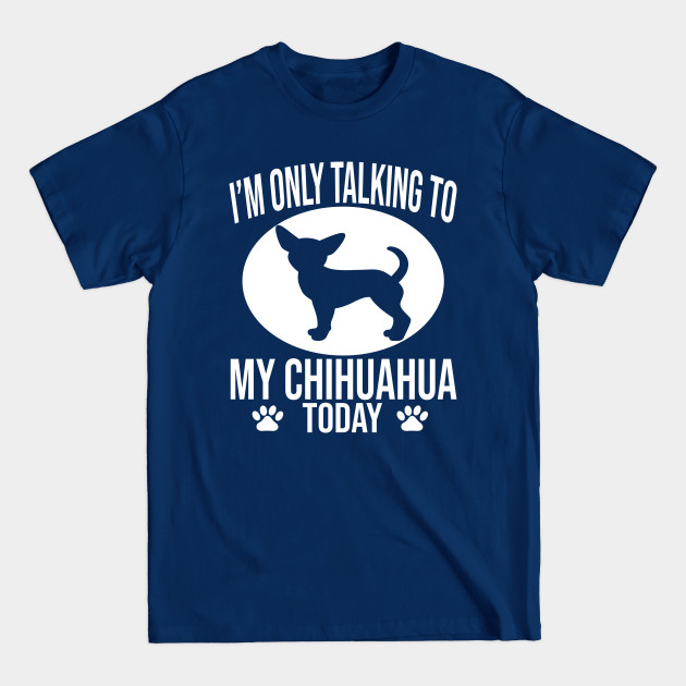 Disover funny chihuahua dog gift i m only talking to my chihuahua today - Chihuahua - T-Shirt