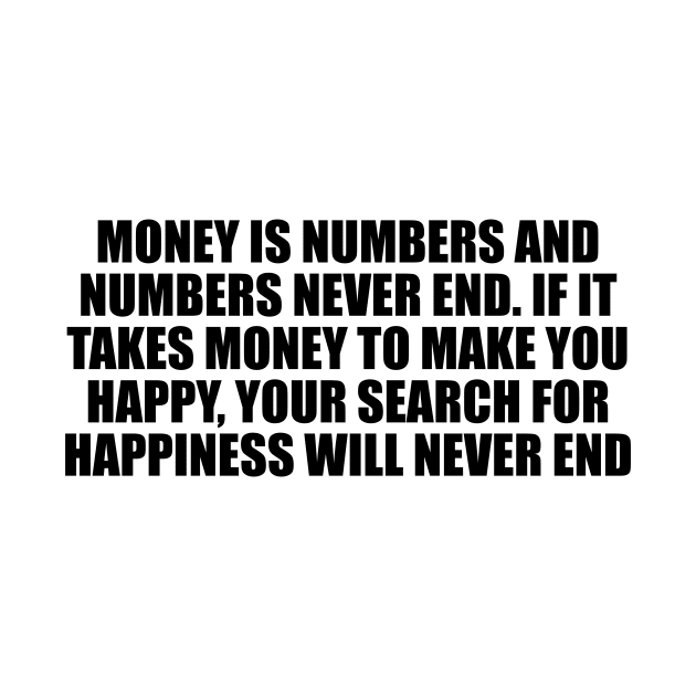 Money is numbers and numbers never end. If it takes money to make you happy, your search for happiness will never end by D1FF3R3NT