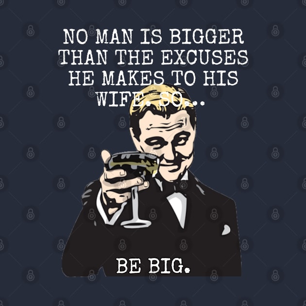 No man is bigger than the excuses he makes to his wife So BE BIG by Among the Leaves Apparel