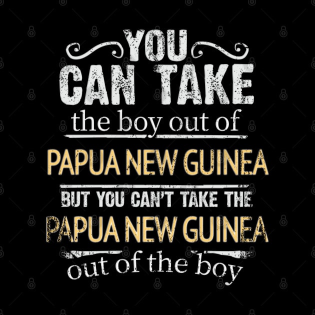 You Can Take The Boy Out Of Papua New Guinea But You Cant Take The Papua New Guinea Out Of The Boy - Gift for Papua New Guinean With Roots From Papua New Guinea by Country Flags