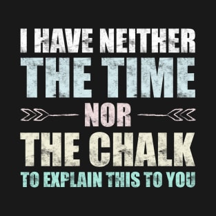 I Have Neither Time Nor Chalk to Explain This to You Teacher T-Shirt