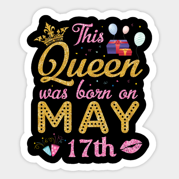 This Queen Was Born On May 17th Happy Birthday To You And Me Nana Mom Aunt Sister Happy Birthday Born On May 17 Nana Mom Sticker Teepublic